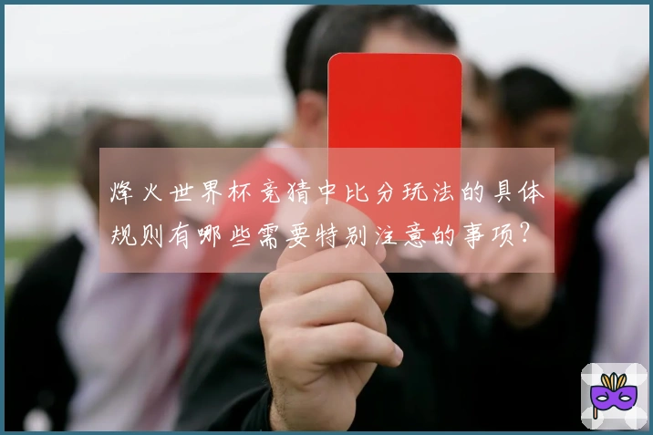 烽火世界杯竞猜中比分玩法的具体规则有哪些需要特别注意的事项？