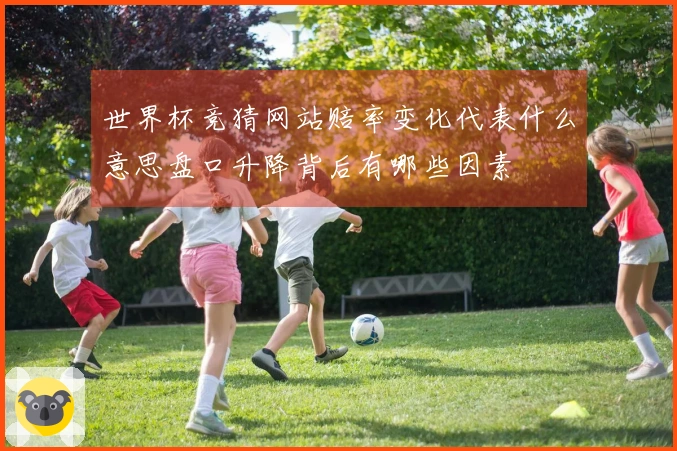 世界杯竞猜网站赔率变化代表什么意思盘口升降背后有哪些因素
