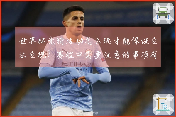 世界杯竞猜活动怎么玩才能保证合法合规？赛程中需要注意的事项有哪些