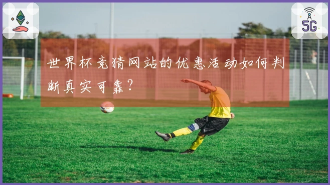 世界杯竞猜网站的优惠活动如何判断真实可靠？