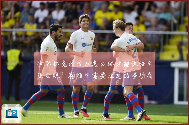 世界杯竞猜活动怎么玩才能保证合法合规？赛程中需要注意的事项有哪些